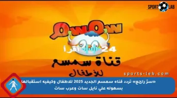 «سرّ رائع» تردد قناة سمسم الجديد 2025 للأطفال وكيفية استقبالها بسهولة على نايل سات وعرب سات